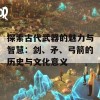 探索古代武器的魅力与智慧：剑、矛、弓箭的历史与文化意义