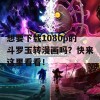 想要下载1080p的斗罗玉转漫画吗？快来这里看看！