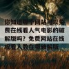 你知道哪个网站可以免费在线看人气电影的破解版吗？免费网站在线观看人数在哪破解版