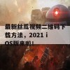 最新丝瓜视频二维码下载方法，2021 iOS版来啦！