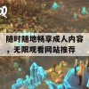 随时随地畅享成人内容，无限观看网站推荐