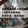 游戏明星大乱斗手机版5.0版本全新体验：角色丰富、画面精美、玩法多样！