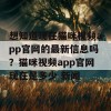 想知道现在猫咪视频app官网的最新信息吗？猫咪视频app官网现在是多少 新闻