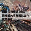 DNF深渊模式详解：提升通关率及团队合作策略解析