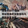 探索xiao77最新网址带来的全新体验与精彩内容分享