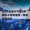 QQ平台必玩可爱Q版联机小游戏推荐，畅享欢乐时光