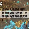 婷婷中文娱乐中海网：畅游华语娱乐世界，尽享精彩内容与最新资讯！