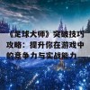 《足球大师》突破技巧攻略：提升你在游戏中的竞争力与实战能力