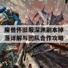 魔兽怀旧服深渊副本掉落详解与团队合作攻略