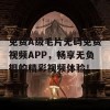 免费A级毛片无码免费视频APP，畅享无负担的精彩视频体验！