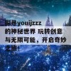 探寻youijzzz的神秘世界 玩转创意与无限可能，开启奇妙之旅！