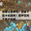 想要玩原神吗？快来下载手机版吧！原神官网下载手机版