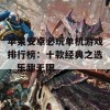 苹果安卓必玩单机游戏排行榜：十款经典之选，乐趣无限