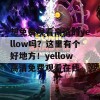 想免费观看高清的yellow吗？这里有个好地方！yellow高清免费观看在线