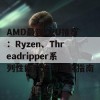 AMD最强CPU推荐：Ryzen、Threadripper系列性能对比与选购指南