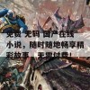 免费 无码 国产在线小说，随时随地畅享精彩故事，无需付费！