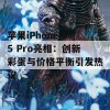 苹果iPhone 15 Pro亮相：创新彩蛋与价格平衡引发热议