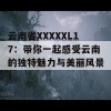 云南省XXXXXL17：带你一起感受云南的独特魅力与美丽风景！