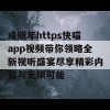 成版年https快喵app视频带你领略全新视听盛宴尽享精彩内容与无限可能