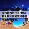 有哪些苹果版直播平台支持最大尺寸直播呢？最大尺寸度的直播平台苹果版有哪些？