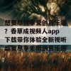 想要尽情享受创意乐趣？香草成视频人app下载带你体验全新视听盛宴尽享无限创意乐趣