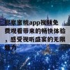 尽享蜜桃app视频免费观看带来的畅快体验，感受视听盛宴的无限魅力