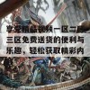 享受精品视频一区二区三区免费送货的便利与乐趣，轻松获取精彩内容