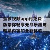 菠萝视频app污免费版带你畅享无尽乐趣与精彩内容的全新体验