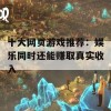 十大网页游戏推荐：娱乐同时还能赚取真实收入