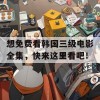 想免费看韩国三级电影全集，快来这里看吧！