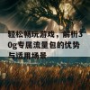 轻松畅玩游戏，解析30g专属流量包的优势与适用场景