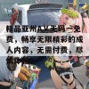 精品亚州AⅤ无码一免费，畅享无限精彩的成人内容，无需付费，尽情体验！