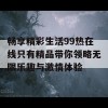 畅享精彩生活99热在线只有精品带你领略无限乐趣与激情体验