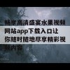 畅享高清盛宴水果视频网站app下载入口让你随时随地尽享精彩视频内容