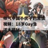 帅气中国小伙子的激情视频：18岁Gay生活大揭秘！