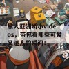 黑人亚洲娇小videos，带你看那些可爱又迷人的瞬间！