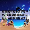 新鲜出炉的中文字幕MV，带你领略最新音乐魅力与精彩视觉盛宴！