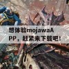 想体验mojawaAPP，赶紧来下载吧！