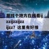 想找个地方在线看ijzzijzzijzzijzz？这里有好推荐！