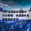 DNF深渊副本刷图技巧与策略：快速提升角色等级的方法