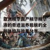 亚洲精华国产精华精华液的奇迹滋养肌肤的全新体验与效果分享