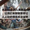 色欲av无码人妻精品，让我们来聊聊那些让人心动的情感和欲望吧！