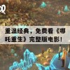 重温经典，免费看《哪吒重生》完整版电影！