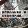 国产精品内射分享，真实体验和技巧交流！