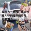 探索九一制片厂果冻传媒APP的无限精彩与创新魅力