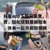 抖音app下载安装免费，轻松获取最新版本，快来一起开启短视频乐趣吧！