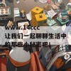 www.14ccc 让我们一起聊聊生活中的那些小秘密吧！