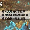 成大人片app下载草莓视频让你畅享精彩内容的全新体验和乐趣