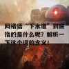 网络语“下水道”到底指的是什么呢？解析一下这个词的含义！