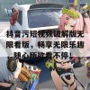 抖音污短视频破解版无限看版，畅享无限乐趣，随心所欲看不停！